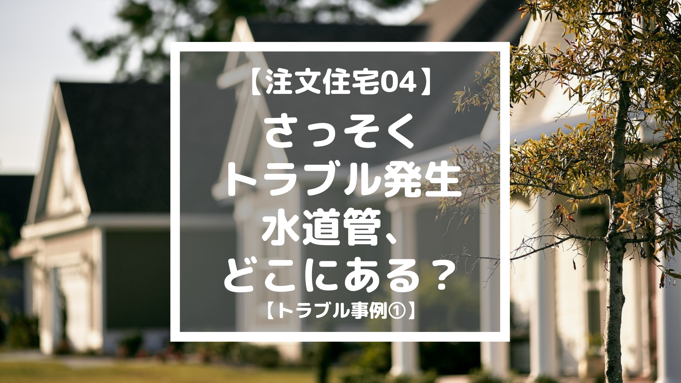 トラブル事例 さっそくトラブル発生 水道管 どこにある 注文住宅04 らすくライフ